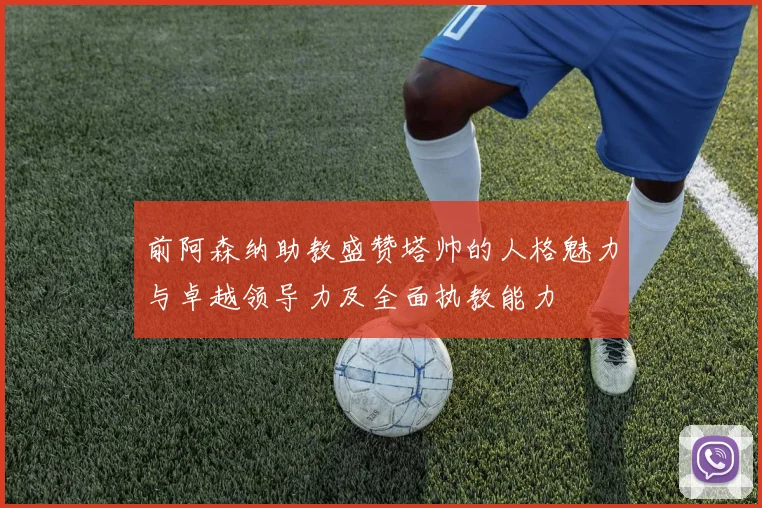 前阿森纳助教盛赞塔帅的人格魅力与卓越领导力及全面执教能力