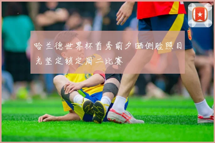 哈兰德世界杯首秀前夕晒侧脸照目光坚定锁定周二比赛