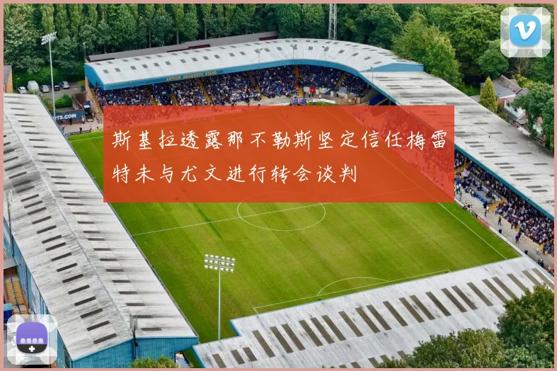 斯基拉透露那不勒斯坚定信任梅雷特未与尤文进行转会谈判