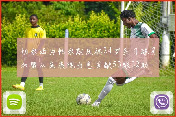 切尔西为帕尔默庆祝24岁生日球员加盟以来表现出色贡献53球32助
