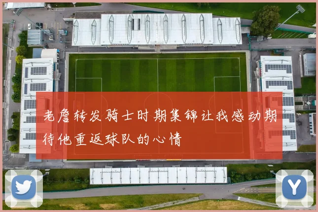 老詹转发骑士时期集锦让我感动期待他重返球队的心情
