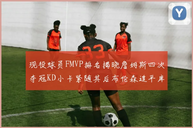 现役球员FMVP排名揭晓詹姆斯四次夺冠KD小卡紧随其后布伦森追平库里约基奇等