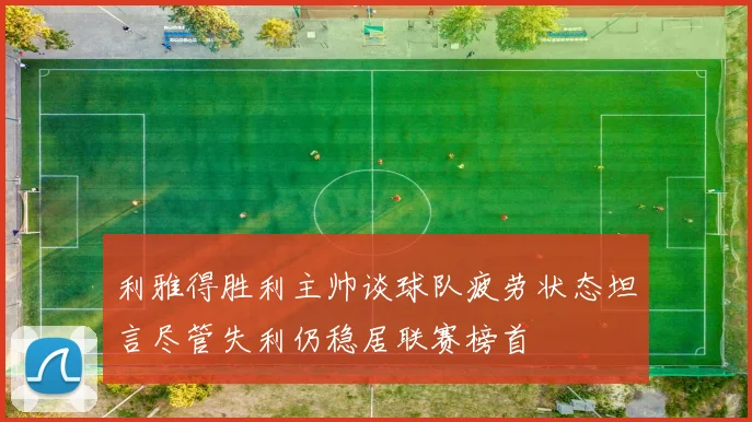 利雅得胜利主帅谈球队疲劳状态坦言尽管失利仍稳居联赛榜首
