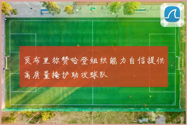 莫布里称赞哈登组织能力自信提供高质量掩护助攻球队