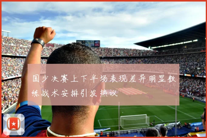 国少决赛上下半场表现差异明显教练战术安排引发热议