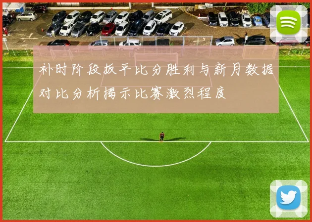 补时阶段扳平比分胜利与新月数据对比分析揭示比赛激烈程度