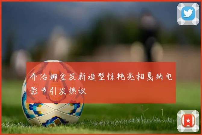 乔治娜金发新造型惊艳亮相戛纳电影节引发热议