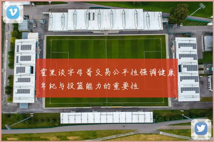 霍里谈字母哥交易公平性强调健康年纪与投篮能力的重要性