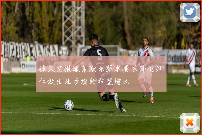 德天空报道莱默尔薪水要求降低拜仁做出让步续约希望增大
