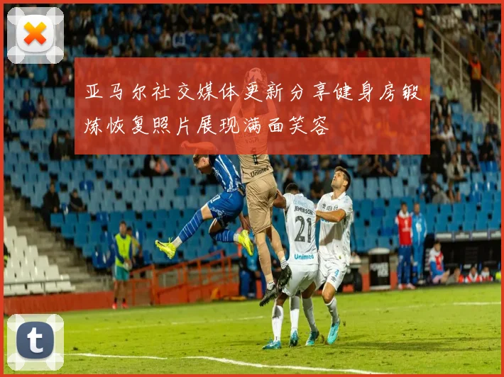 亚马尔社交媒体更新分享健身房锻炼恢复照片展现满面笑容