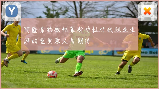阿隆索执教帕莱斯特拉对我职业生涯的重要意义与期待