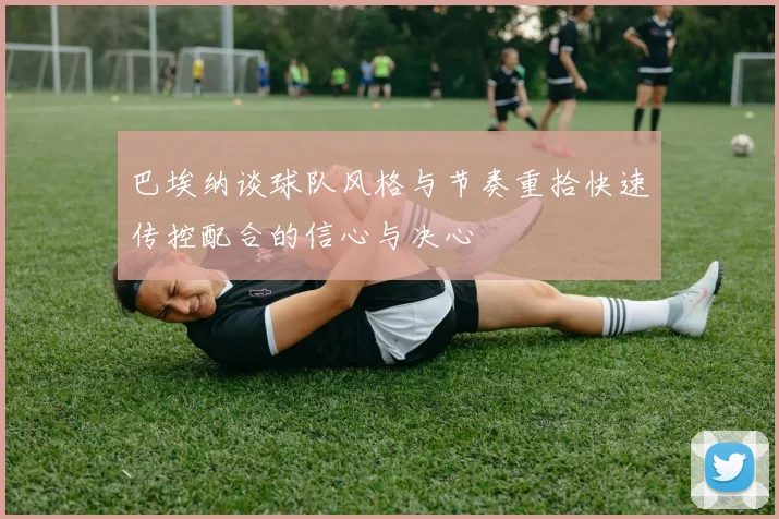 巴埃纳谈球队风格与节奏重拾快速传控配合的信心与决心