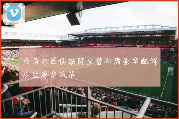 内马尔因伤缺阵坐替补席豪华配饰尽显奢华风范