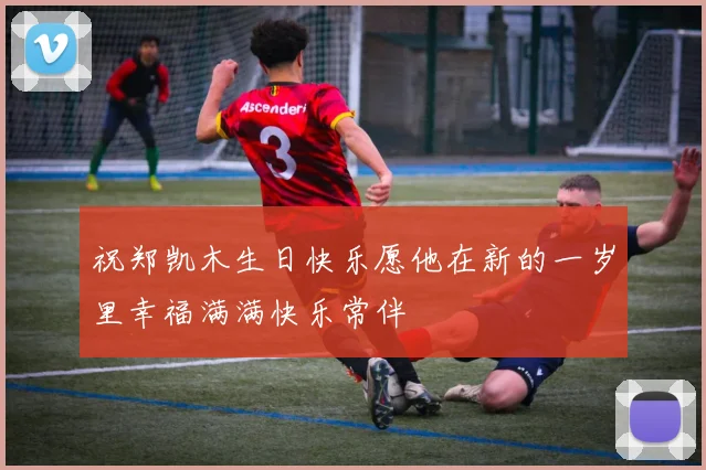 祝郑凯木生日快乐愿他在新的一岁里幸福满满快乐常伴
