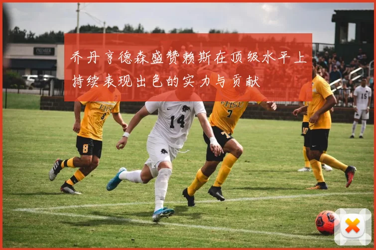 乔丹亨德森盛赞赖斯在顶级水平上持续表现出色的实力与贡献