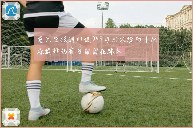 意天空报道即使DV9与尤文续约乔纳森戴维仍有可能留在球队
