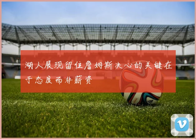 湖人展现留住詹姆斯决心的关键在于态度而非薪资