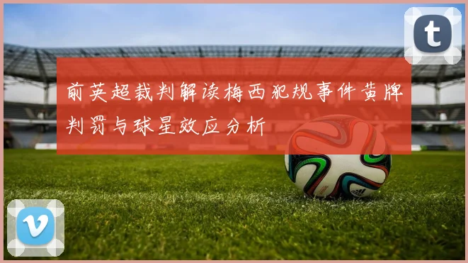 前英超裁判解读梅西犯规事件黄牌判罚与球星效应分析
