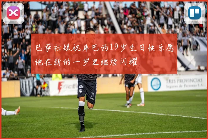 巴萨社媒祝库巴西19岁生日快乐愿他在新的一岁里继续闪耀