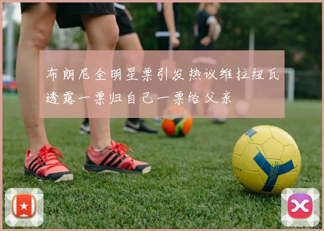 布朗尼全明星票引发热议维拉纽瓦透露一票归自己一票给父亲