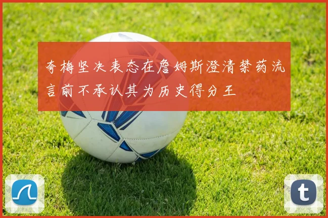 夸梅坚决表态在詹姆斯澄清禁药流言前不承认其为历史得分王