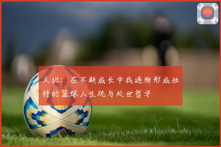 文班：在不断成长中我逐渐形成独特的篮球人生观与处世哲学