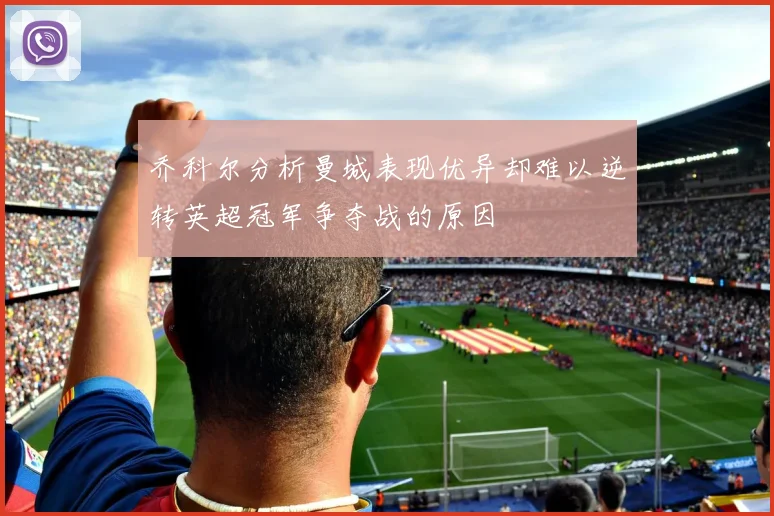 乔科尔分析曼城表现优异却难以逆转英超冠军争夺战的原因
