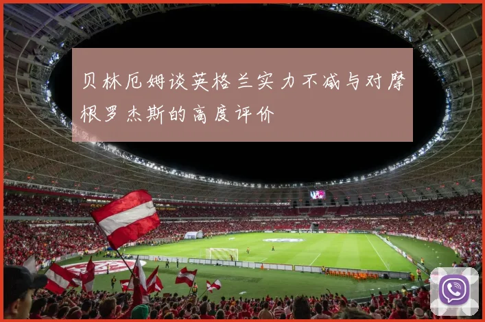 贝林厄姆谈英格兰实力不减与对摩根罗杰斯的高度评价