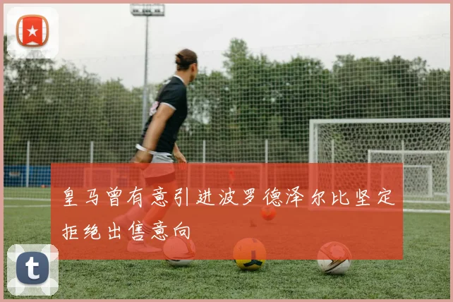 皇马曾有意引进波罗德泽尔比坚定拒绝出售意向