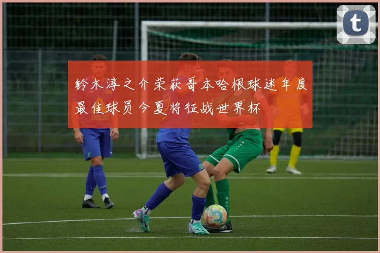铃木淳之介荣获哥本哈根球迷年度最佳球员今夏将征战世界杯