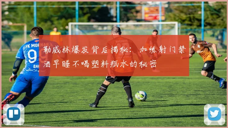 勒威林爆发背后揭秘：加练射门禁酒早睡不喝塑料瓶水的秘密