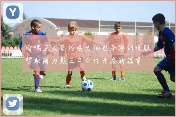 奇瑞正式签约成为伯恩茅斯训练服赞助商为期三年合作开启新篇章