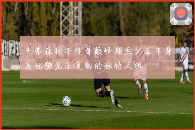 杰弗森称字母哥巅峰期至少五年身高优势无法复制的独特天赋