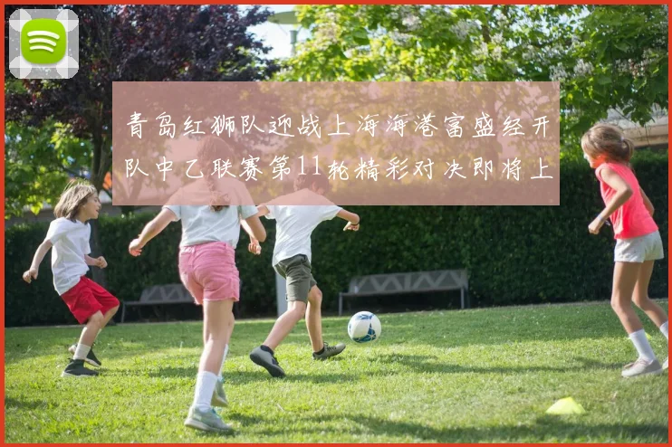 青岛红狮队迎战上海海港富盛经开队中乙联赛第11轮精彩对决即将上演