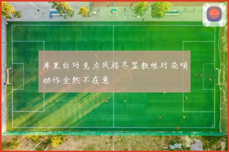 库里白巧克力风格尽显教练对花哨动作全然不在意
