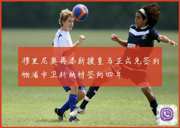 穆里尼奥再添新援皇马正式免签利物浦中卫科纳特签约四年